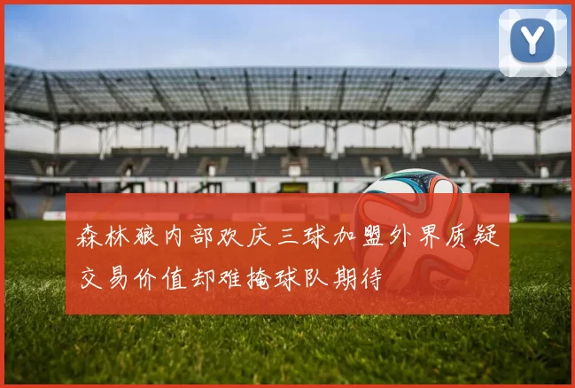 森林狼内部欢庆三球加盟外界质疑交易价值却难掩球队期待