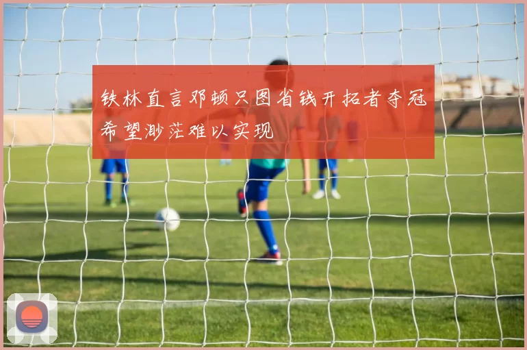 铁林直言邓顿只图省钱开拓者夺冠希望渺茫难以实现