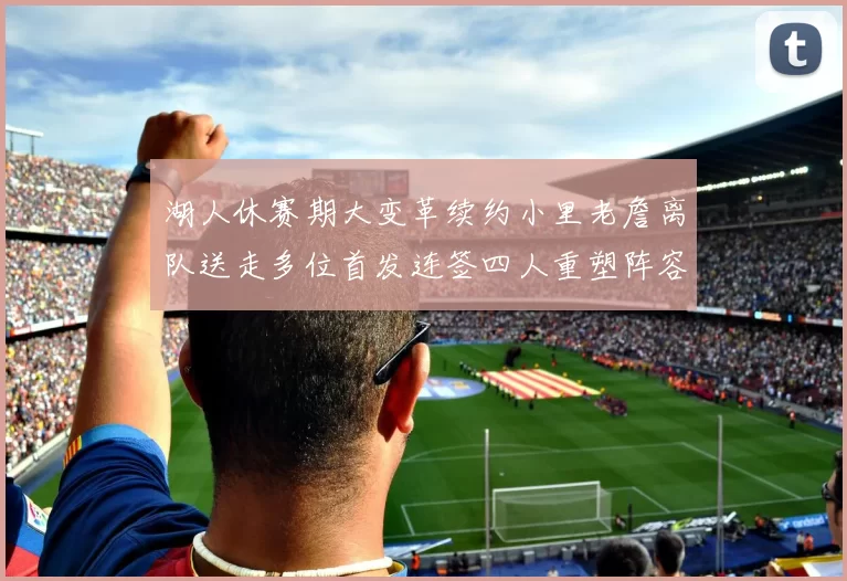 湖人休赛期大变革续约小里老詹离队送走多位首发连签四人重塑阵容