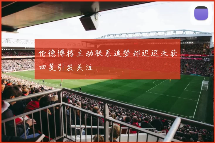 伦德博格主动联系追梦却迟迟未获回复引发关注