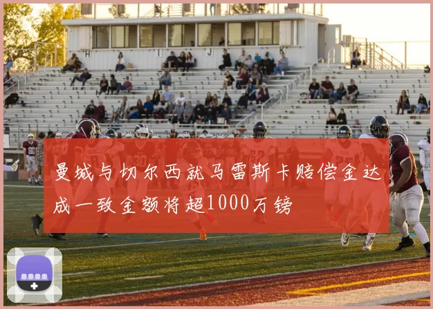 曼城与切尔西就马雷斯卡赔偿金达成一致金额将超1000万镑
