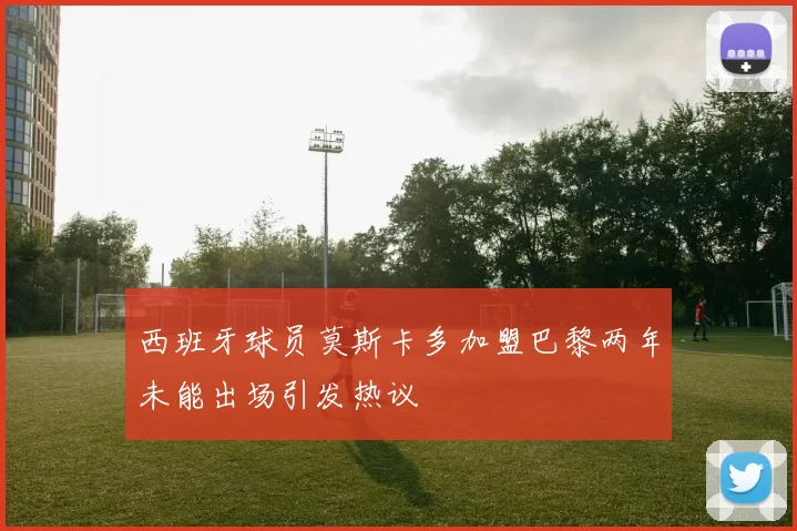 西班牙球员莫斯卡多加盟巴黎两年未能出场引发热议