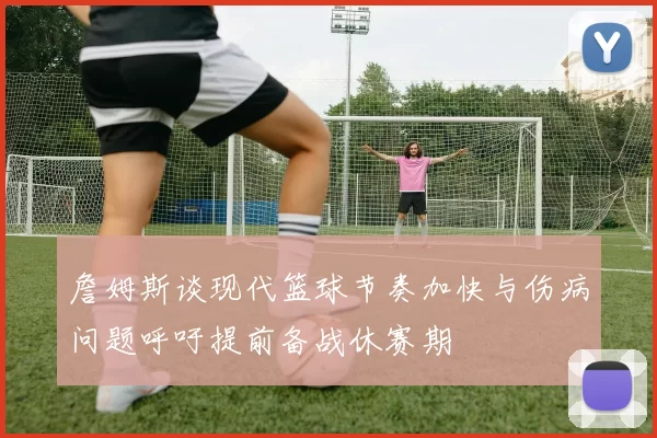 詹姆斯谈现代篮球节奏加快与伤病问题呼吁提前备战休赛期