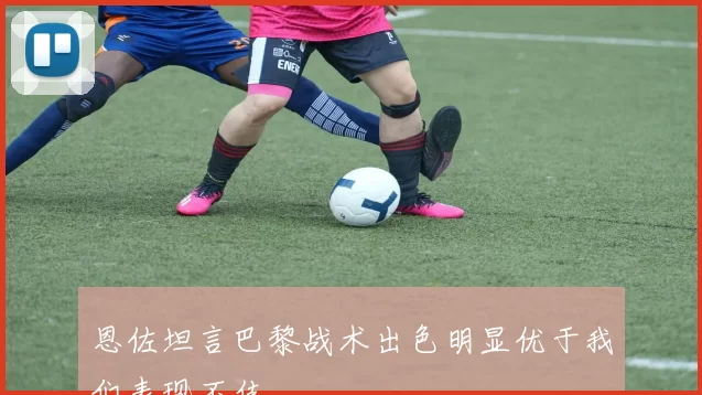 恩佐坦言巴黎战术出色明显优于我们表现不佳