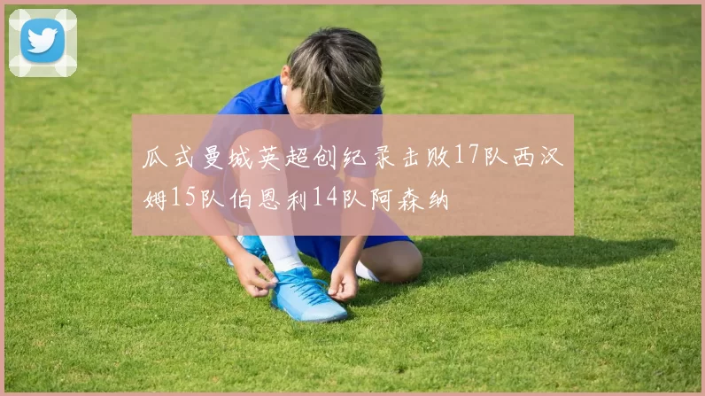 瓜式曼城英超创纪录击败17队西汉姆15队伯恩利14队阿森纳