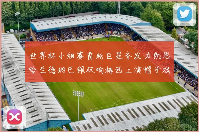 世界杯小组赛首轮巨星齐发力凯恩哈兰德姆巴佩双响梅西上演帽子戏法