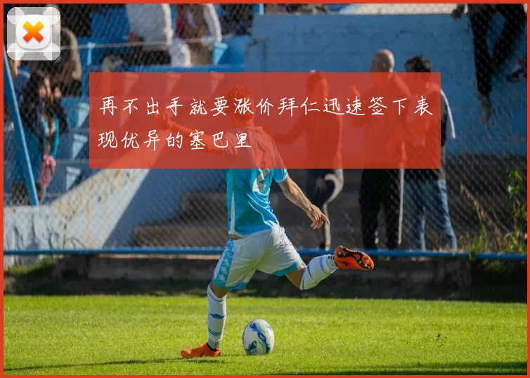 再不出手就要涨价拜仁迅速签下表现优异的塞巴里