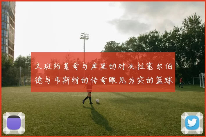 文班约基奇与库里的对决拉塞尔伯德与韦斯特的传奇眼见为实的篮球盛宴