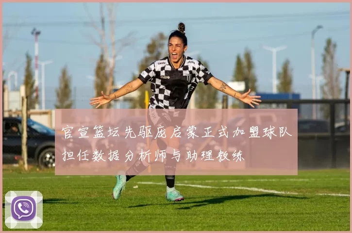 官宣篮坛先驱庞启蒙正式加盟球队担任数据分析师与助理教练