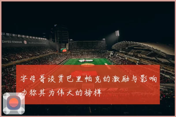 字母哥谈贾巴里帕克的激励与影响力称其为伟大的榜样