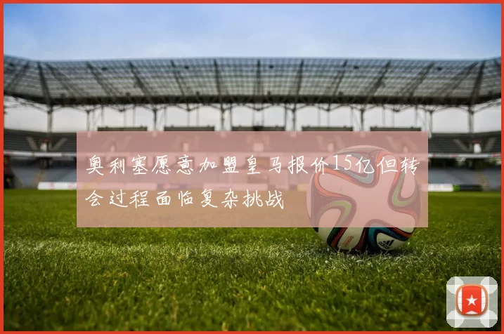 奥利塞愿意加盟皇马报价15亿但转会过程面临复杂挑战