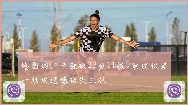 塔图姆三节狂砍23分11板9助攻仅差一助攻遗憾错失三双
