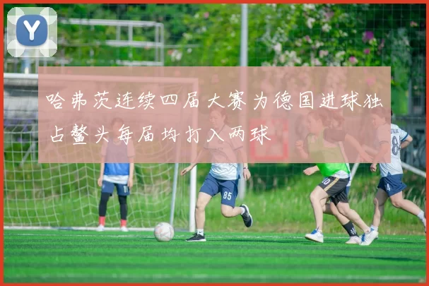 哈弗茨连续四届大赛为德国进球独占鳌头每届均打入两球