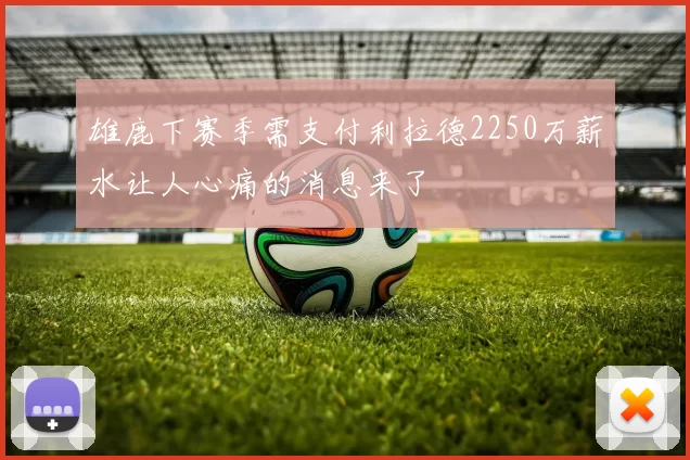 雄鹿下赛季需支付利拉德2250万薪水让人心痛的消息来了