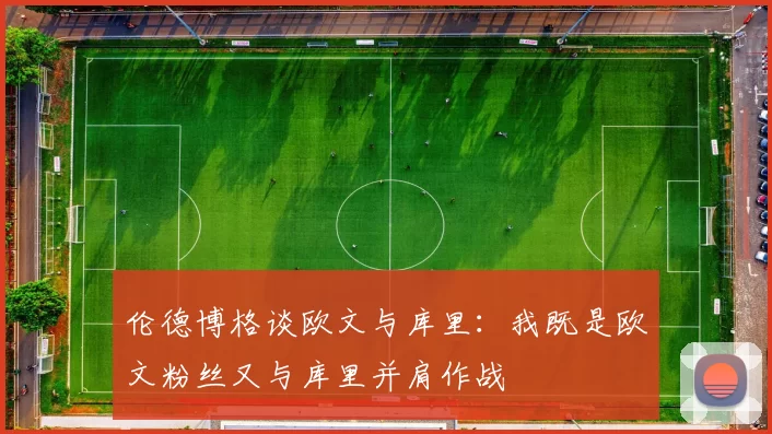 伦德博格谈欧文与库里：我既是欧文粉丝又与库里并肩作战