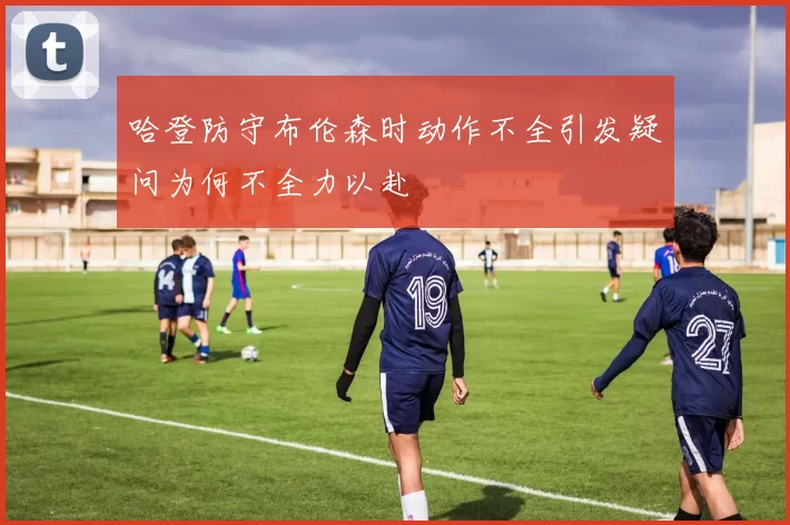 哈登防守布伦森时动作不全引发疑问为何不全力以赴