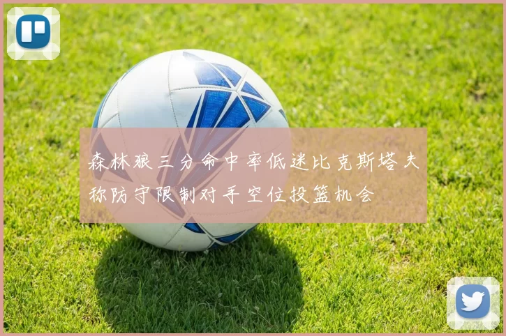 森林狼三分命中率低迷比克斯塔夫称防守限制对手空位投篮机会