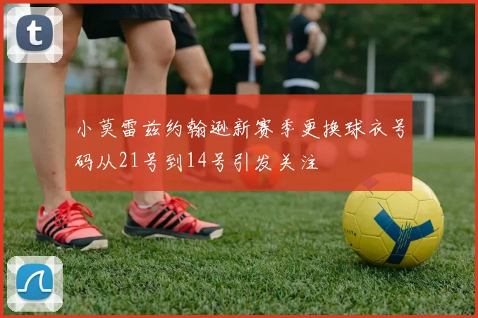 小莫雷兹约翰逊新赛季更换球衣号码从21号到14号引发关注