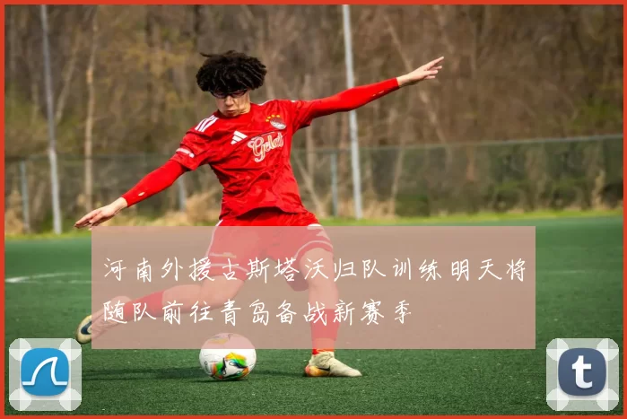 河南外援古斯塔沃归队训练明天将随队前往青岛备战新赛季