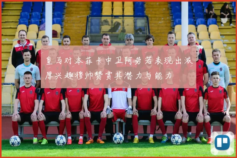 皇马对本菲卡中卫阿劳若表现出浓厚兴趣穆帅赞赏其潜力与能力