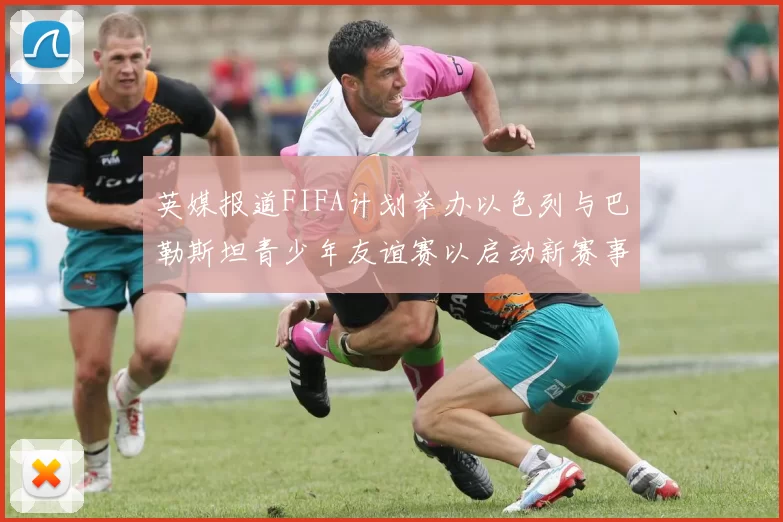 英媒报道FIFA计划举办以色列与巴勒斯坦青少年友谊赛以启动新赛事