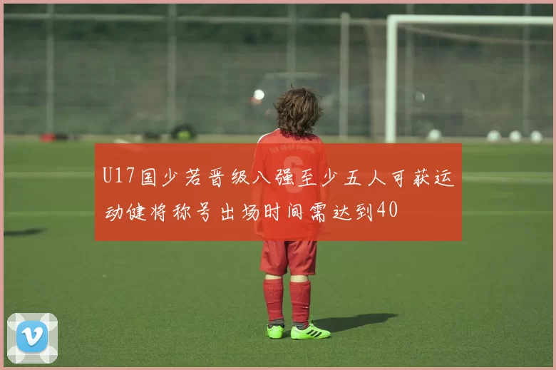 U17国少若晋级八强至少五人可获运动健将称号出场时间需达到40