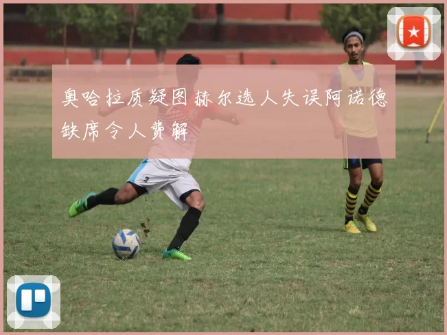 奥哈拉质疑图赫尔选人失误阿诺德缺席令人费解
