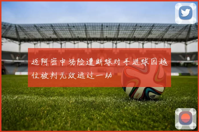 迈阿密中场险遭断球对手进球因越位被判无效逃过一劫