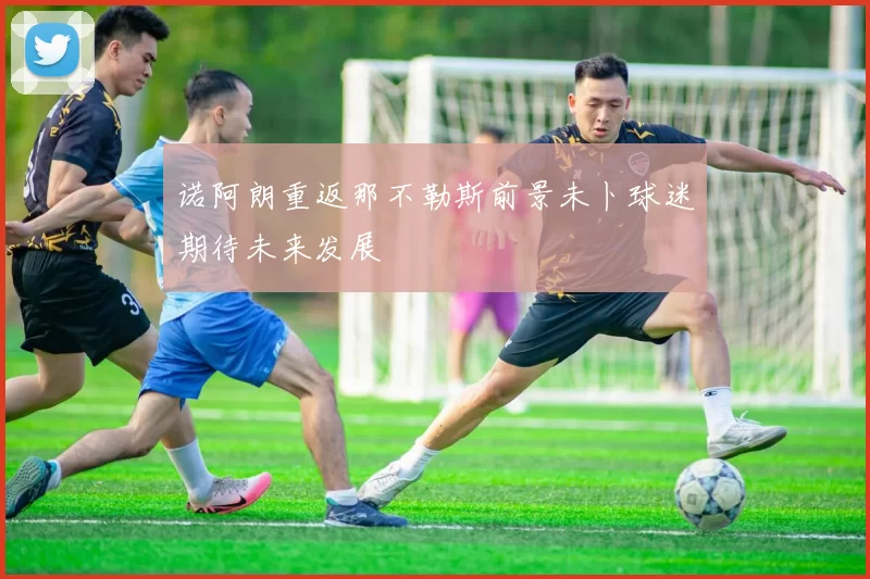 诺阿朗重返那不勒斯前景未卜球迷期待未来发展