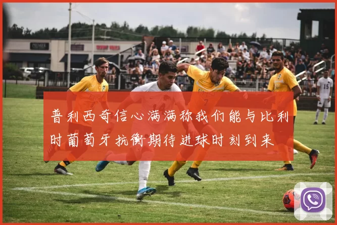 普利西奇信心满满称我们能与比利时葡萄牙抗衡期待进球时刻到来