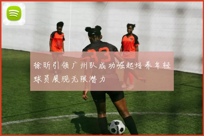徐昕引领广州队成功崛起培养年轻球员展现无限潜力