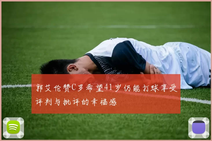 郭艾伦赞C罗希望41岁仍能打球享受评判与批评的幸福感