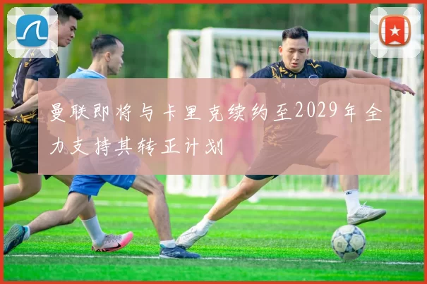 曼联即将与卡里克续约至2029年全力支持其转正计划