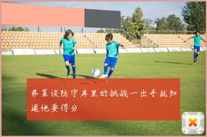 弗莱谈防守库里的挑战一出手就知道他要得分