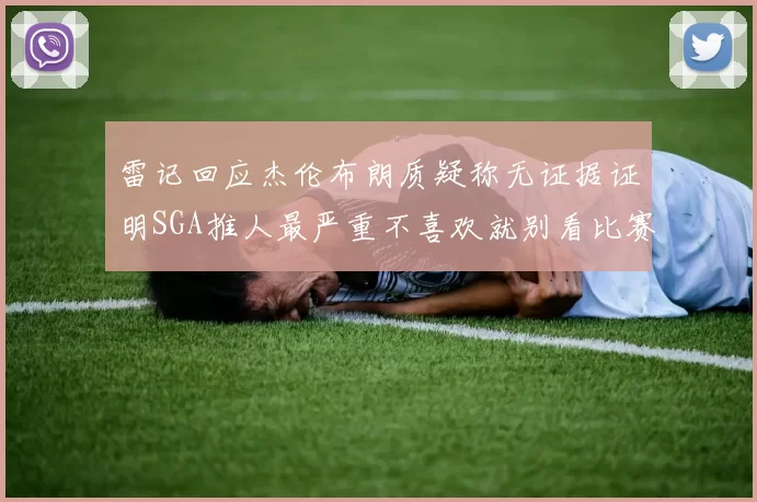 雷记回应杰伦布朗质疑称无证据证明SGA推人最严重不喜欢就别看比赛