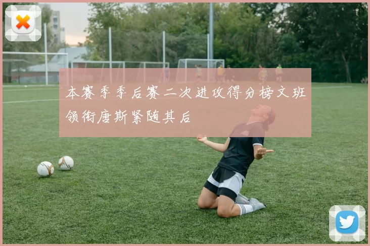 本赛季季后赛二次进攻得分榜文班领衔唐斯紧随其后