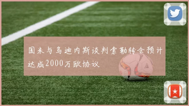国米与乌迪内斯谈判索勒转会预计达成2000万欧协议
