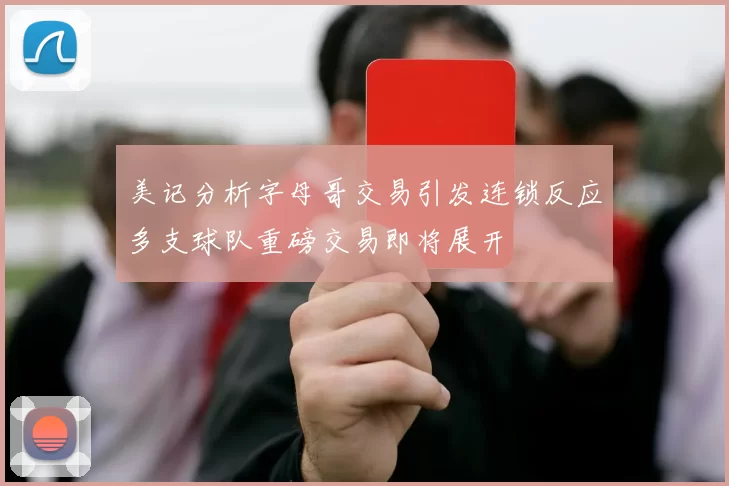 美记分析字母哥交易引发连锁反应多支球队重磅交易即将展开