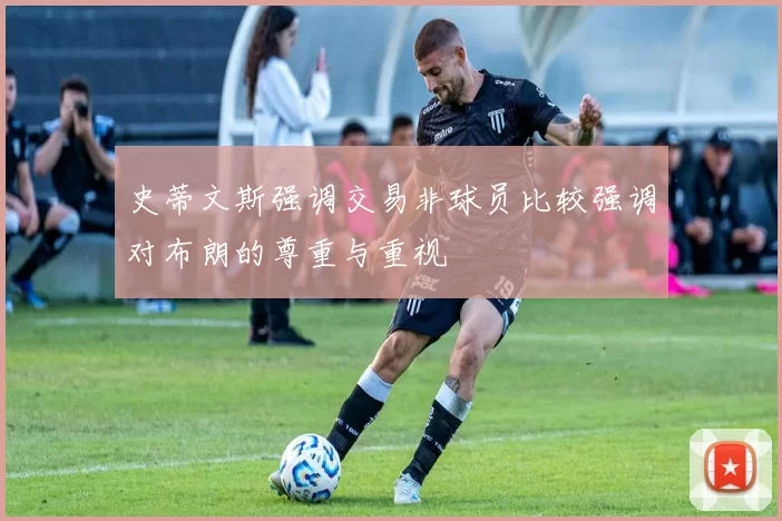 史蒂文斯强调交易非球员比较强调对布朗的尊重与重视