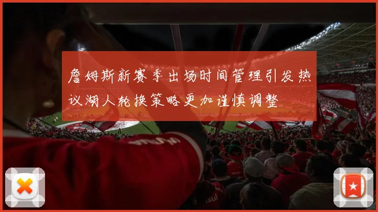 詹姆斯新赛季出场时间管理引发热议湖人轮换策略更加谨慎调整